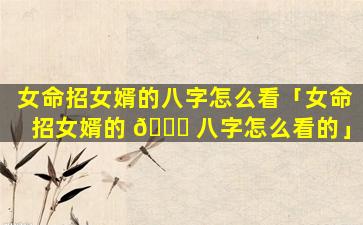 女命招女婿的八字怎么看「女命招女婿的 🐈 八字怎么看的」